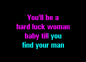 You'll be a
hard luck woman

baby till you
find your man