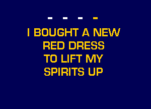 I BOUGHT A NEW
RED DRESS

T0 LIFT MY
SPIRITS UP
