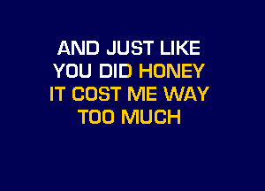AND JUST LIKE
YOU DID HONEY
IT COST ME WAY

TOO MUCH