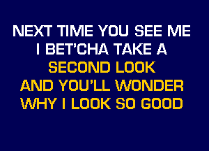 NEXT TIME YOU SEE ME
I BET'CHA TAKE A
SECOND LOOK
AND YOU'LL WONDER
WHY I LOOK SO GOOD