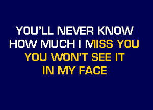 YOU'LL NEVER KNOW
HOW MUCH I MISS YOU
YOU WON'T SEE IT
IN MY FACE