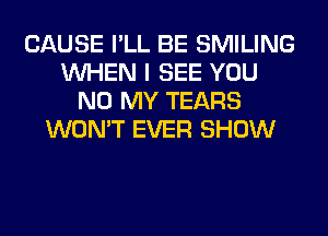 CAUSE I'LL BE SMILING
WHEN I SEE YOU
N0 MY TEARS
WON'T EVER SHOW