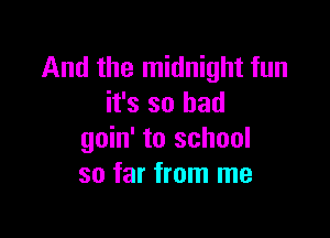 And the midnight fun
it's so bad

goin' to school
so far from me