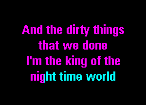 And the dirty things
that we done

I'm the king of the
night time world