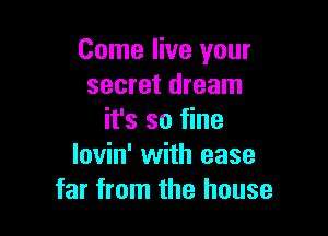 Come live your
secret dream

it's so fine
lovin' with ease
far from the house