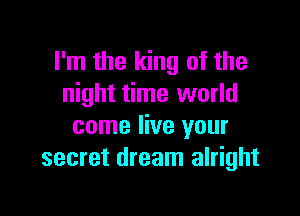 I'm the king of the
night time world

come live your
secret dream alright
