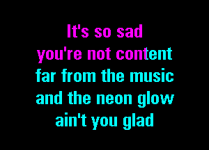 It's so sad
you're not content

far from the music
and the neon glow
ain't you glad