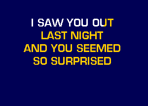 I SAW YOU OUT
LAST NIGHT
AND YOU SEEMED

SO SURPRISED