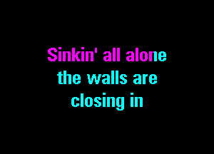 Sinkin' all alone

the walls are
closing in