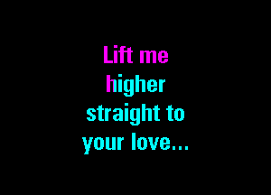 Lift me
higher

straight to
your love...