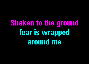 Shaken to the ground

fear is wrapped
around me