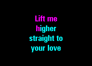 Lift me
higher

straight to
your love
