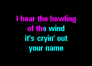 I hear the howling
of the wind

it's cryin' out
your name