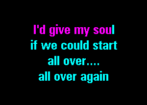 I'd give my soul
if we could start

all over....
all over again