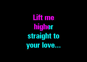 Lift me
higher

straight to
your love...