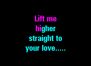 Lift me
higher

straight to
your love .....