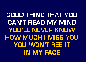 GOOD THING THAT YOU
CAN'T READ MY MIND
YOU'LL NEVER KNOW
HOW MUCH I MISS YOU
YOU WON'T SEE IT
IN MY FACE