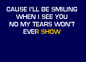 CAUSE I'LL BE SMILING
WHEN I SEE YOU
N0 MY TEARS WON'T
EVER SHOW