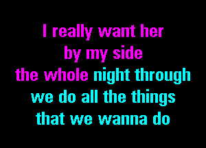 I really want her
by my side
the whole night through
we do all the things
that we wanna do