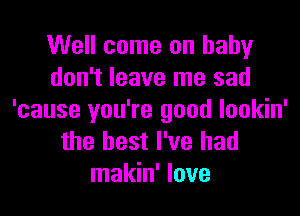 Well come on baby
don't leave me sad
'cause you're good lookin'
the best I've had
makin' love