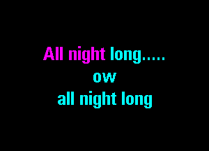 All night long .....

ow
all night long
