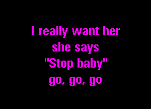 I really want her
she says

Stop baby
go,go,go