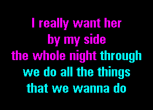 I really want her
by my side
the whole night through
we do all the things
that we wanna do