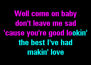 Well come on baby
don't leave me sad
'cause you're good lookin'
the best I've had
makin' love