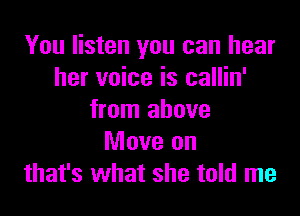 You listen you can hear
her voice is callin'

from above
Move on
that's what she told me