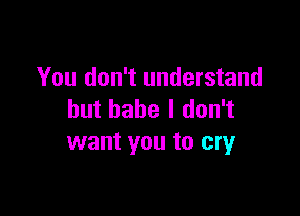 You don't understand

but babe I don't
want you to cry