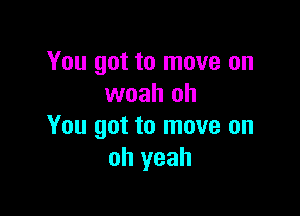 You got to move on
woah oh

You got to move on
oh yeah