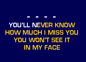 YOU'LL NEVER KNOW
HOW MUCH I MISS YOU
YOU WON'T SEE IT
IN MY FACE