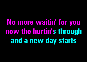 No more waitin' for you
now the hurtin's through
and a new day starts