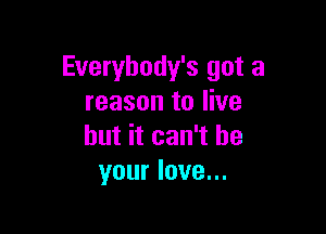 Everybody's got a
reason to live

but it can't be
your love...
