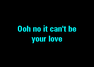 00h no it can't be

your love