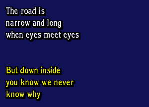 The road is
narrow and long
when eyes meet eyes

But down inside
you know we never
know why