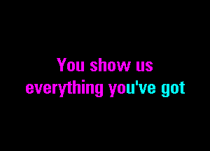 You show us

everything you've got
