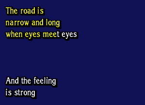 The road is

narrow and long
when eyes meet eyes

And the feeling
is strong