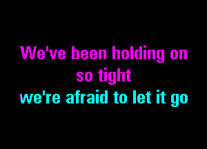 We've been holding on

so tight
we're afraid to let it go