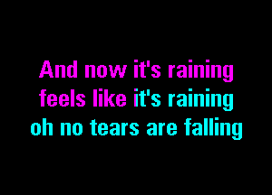 And now it's raining

feels like it's raining
oh no tears are falling