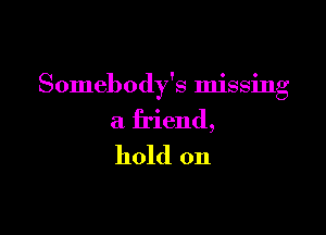 Somebody's missing

a friend,
hold on