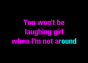 You won't be

laughing girl
when I'm not around