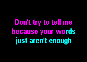Don't try to tell me

because your words
just aren't enough
