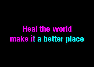 Heal the world

make it a better place