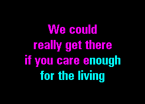 We could
really get there

if you care enough
for the living