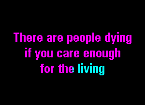 There are people dying

if you care enough
for the living