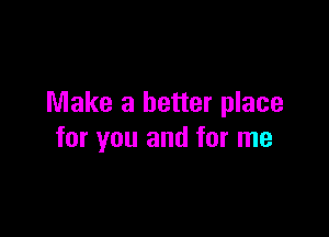 Make a better place

for you and for me