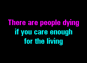 There are people dying

if you care enough
for the living