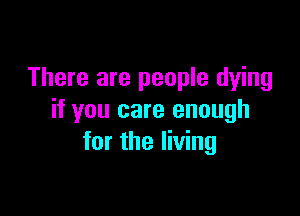 There are people dying

if you care enough
for the living