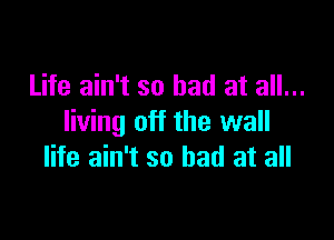 Life ain't so had at all...

Iiving off the wall
life ain't so bad at all